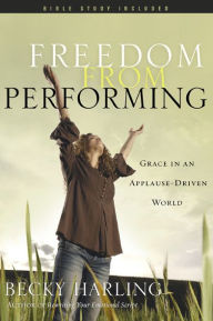 Title: Freedom from Performing: Grace in an Applause-Driven World, Author: Becky Harling