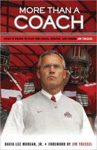 Title: More Than a Coach: What It Means to Play For Coach, Mentor, and Friend Jim Tressel, Author: David Lee Morgan Jr.