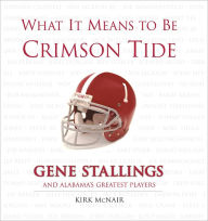 Title: What It Means to Be Crimson Tide: Gene Stallings and Alabama's Greatest Players, Author: Kirk McNair