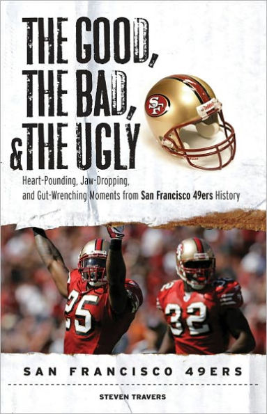 The Good, the Bad, & the Ugly: San Francisco 49ers: Heart-Pounding, Jaw-Dropping, and Gut-Wrenching Moments from San Francisco 49ers History