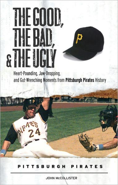 The Good, the Bad, & the Ugly: Pittsburgh Pirates: Heart-Pounding, Jaw-Dropping, and Gut-Wrenching Moments from Pittsburgh Pirates History