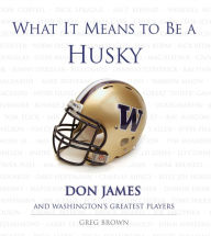 Title: What It Means to Be a Husky: Don James and Washington's Greatest Players, Author: Greg Brown