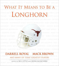 Title: What It Means to Be a Longhorn: Darrell Royal, Mack Brown and Many of Texas's Greatest Players, Author: Bill Little