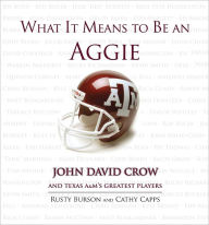 Title: What It Means to Be an Aggie: John David Crow and Texas A&M's Greatest Players, Author: Rusty Burson