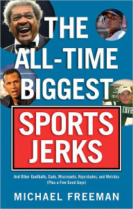Title: The All-Time Biggest Sports Jerks: And Other Goofballs, Cads, Miscreants, Reprobates, and Weirdos (Plus a Few Good Guys), Author: Michael Freeman