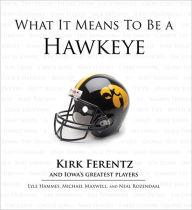 Title: What It Means to Be a Hawkeye: Kirk Ferentz and Iowa's Greatest Players, Author: Lyle Hammes