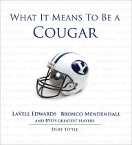 Title: What It Means to Be a Cougar: LaVell Edwards, Bronco Mendenhall and BYU's Greatest Players, Author: Duff Tittle