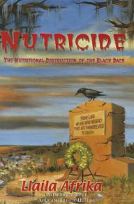 Title: Nutricide : The Nutritional Destruction of the Black Race, Author: Llaila O. Afrika
