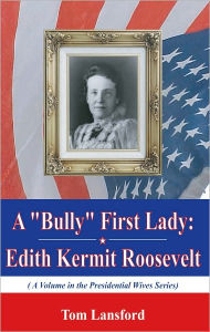Title: A Bully'' First Lady: Edith Kermit Roosevelt (A Volume in the Presidential Wives Series), Author: Tom Lansford