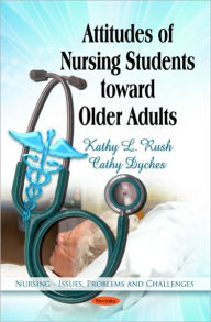 Title: Attitudes of Nursing Students toward Older Adults, Author: Kathy L. Rush