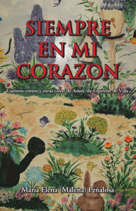 Title: Siempre En Mi Corazon: Cuentos cortos y otras cosas de Amor, de Espíritu, de Vida, Author: Maria Elena (Malena) Peñalosa