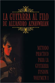 Title: La Guitarra Al Filo De Alejandro Aznavwrian: Método Práctico Para La Guitarra Fusión: Volumen 1, Author: Alejandro Aznavwrian