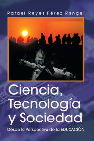 Title: Ciencia, Tecnología y Sociedad: Desde la Perspectiva de la EDUCACIÓN, Author: Rafael Reyes Pérez Rangel