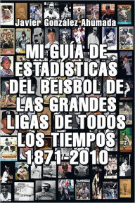 Title: MI GUÍA DE ESTADÍSTICAS DEL BEISBOL DE LAS GRANDES LIGAS DE TODOS LOS TIEMPOS 1871-2010, Author: Javier González Ahumada