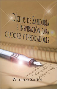 Title: Dichos De Sabiduria E Inspiracion Para Oradores Y Predicadores, Author: Wilfredo Santos