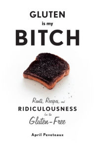 Title: Gluten Is My Bitch: Rants, Recipes, and Ridiculousness for the Gluten-Free, Author: April Peveteaux