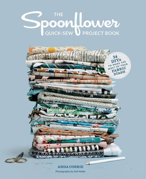 the Spoonflower Quick-sew Project Book: 34 DIYs to Make Most of Your Fabric Stash