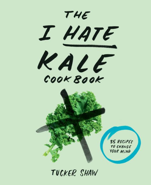 The I Hate Kale Cookbook: 35 Recipes to Change Your Mind