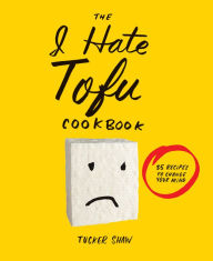 Title: The I Hate Tofu Cookbook: 35 Recipes to Change Your Mind, Author: Tucker Shaw