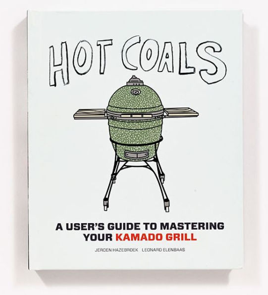 Hot Coals: A User's Guide to Mastering Your Kamado Grill