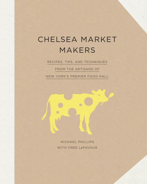 Chelsea Market Makers: Recipes, Tips, and Techniques from the Artisans of New York's Premier Food Hall