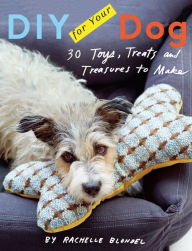 Title: DIY for Your Dog: 30 Toys, Treats, and Treasures to Make, Author: Rachelle Blondel