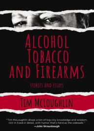 Title: Alcohol, Tobacco, and Firearms: Stories and Essays, Author: Tim McLoughlin