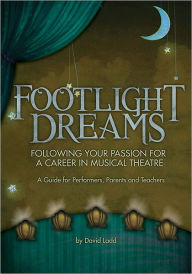 Title: Footlight Dreams: Following Your Passion for a Career in Musical Theatre A Guide for Performers, Parents and Teachers, Author: David Ladd