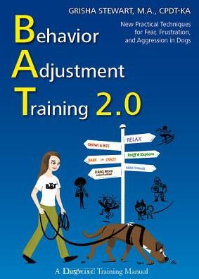 Behavior Adjustment Training 2.0 : New Practical Techniques for Fear, Frustration, and Aggression in Dogs
