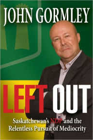 Title: Left Out: Saskatchewan's NDP & the Relentless Pursuit of Mediocrity, Author: John Gormley