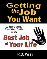 Title: Getting The Job You Want: A Five-Finger, Five-Week Guide to the Best Job of Your Life, Author: R.O. Wray