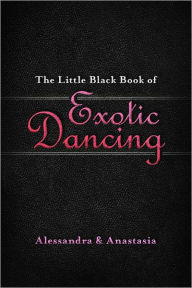 Title: The Little Black Book of Exotic Dancing: The Secrets to Becoming a Sexy, Stylish, and Successful Exotic Entertainer, Author: Alessandra & Alessandra & Anastasia