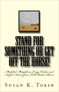 Title: Stand for Something or Get Off the Horse!: Muddled Metaphores, Crazy Cliches and Awful Advice from Talk Radio Shows, Author: Susan K. Tobin