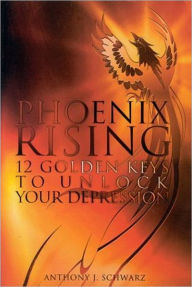 Title: Phoenix Rising: 12 Golden Keys To Unlock Your Depression, Author: Anthony Schwarz