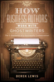 Title: How Business Authors Work with Ghostwriters: The 5 Elements of a Successful Collaboration, Author: Derek Lewis