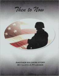 Title: Then To Now: Another soldiers story, Author: Lloyd Pflueger