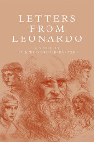 Title: LETTERS FROM LEONARDO: A novel. The 'lost' years of Leonardo da Vinci in France, Author: IAIN WODEHOUSE-EASTON