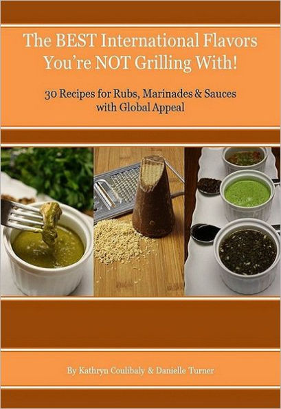 The Best International Flavors You're Not Grilling With!: 30 Recipes for Rubs, Marinades & Sauces with Global Appeal