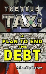 Title: The True Tax: A Plan to End the Debt, Author: Tea Party