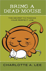 Title: Bring a Dead Mouse: The Secret to Finding Your Perfect Job, Author: Charlotte A. Lee