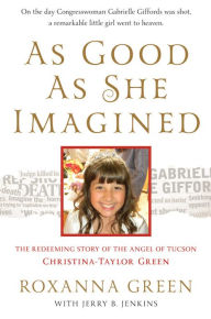 Title: As Good as She Imagined: The Redeeming Story of the Angel of Tucson, Christina-Taylor Green, Author: Roxanna Green