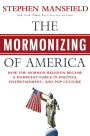 The Mormonizing of America: How the Mormon Religion Became a Dominant Force in Politics, Entertainment, and Pop Culture