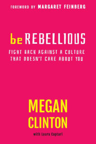 Title: Be Rebellious: Fight Back Against a Culture that Doesn't Care About You, Author: Megan Clinton