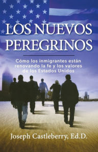 Title: Los Nuevos Peregrinos: Como Los Inmigrantes Estan Renovando la Fe y los Valores de los Estados Unidos, Author: Joseph Castleberry EdD
