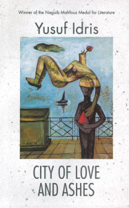 Title: City of Love and Ashes: A Novel, Author: Yusuf Idris
