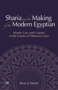 Title: Sharia and the Making of the Modern Egyptian: Islamic Law and Custom in the Courts of Ottoman Cairo, Author: Reem A. Meshal