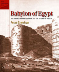 Title: Babylon of Egypt: The Archaeology of Old Cairo and the Origins of the City (Revised Edition), Author: Peter Sheehan