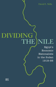 Title: Dividing the Nile: Egypt's Economic Nationalists in the Sudan 1918-56, Author: David E. Mills