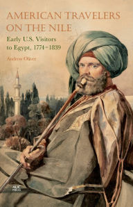 Title: American Travelers on the Nile: Early US Visitors to Egypt, 1774-1839, Author: Andrew Oliver