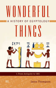 Title: Wonderful Things: A History of Egyptology, Volume 1: From Antiquity to 1881, Author: Jason Thompson
